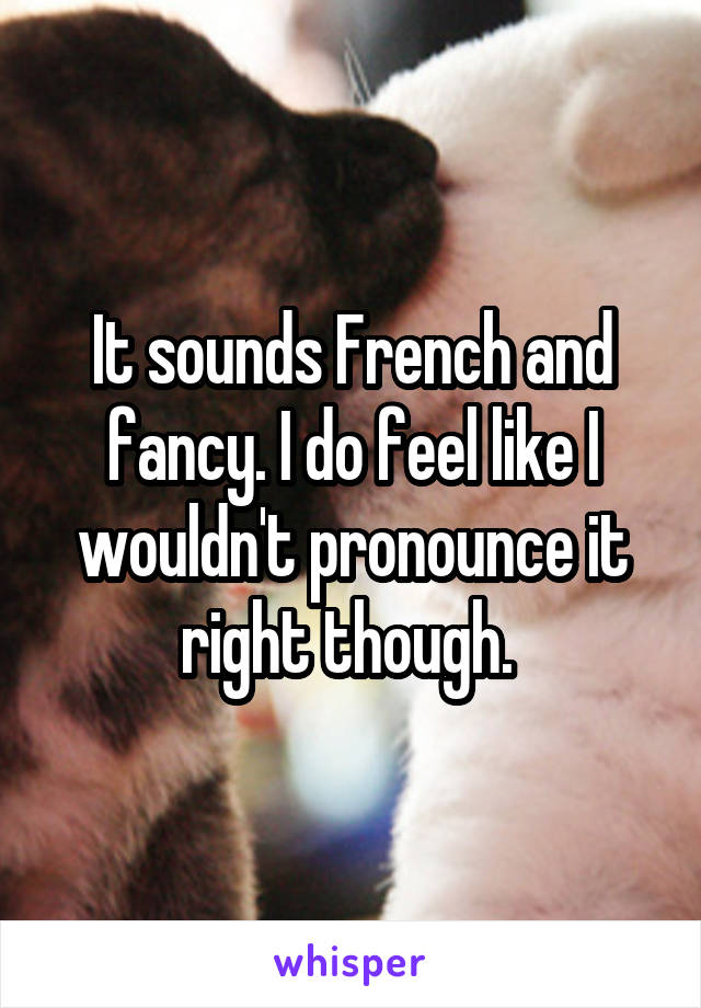 It sounds French and fancy. I do feel like I wouldn't pronounce it right though. 