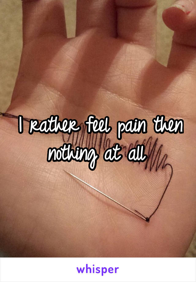 I rather feel pain then nothing at all 