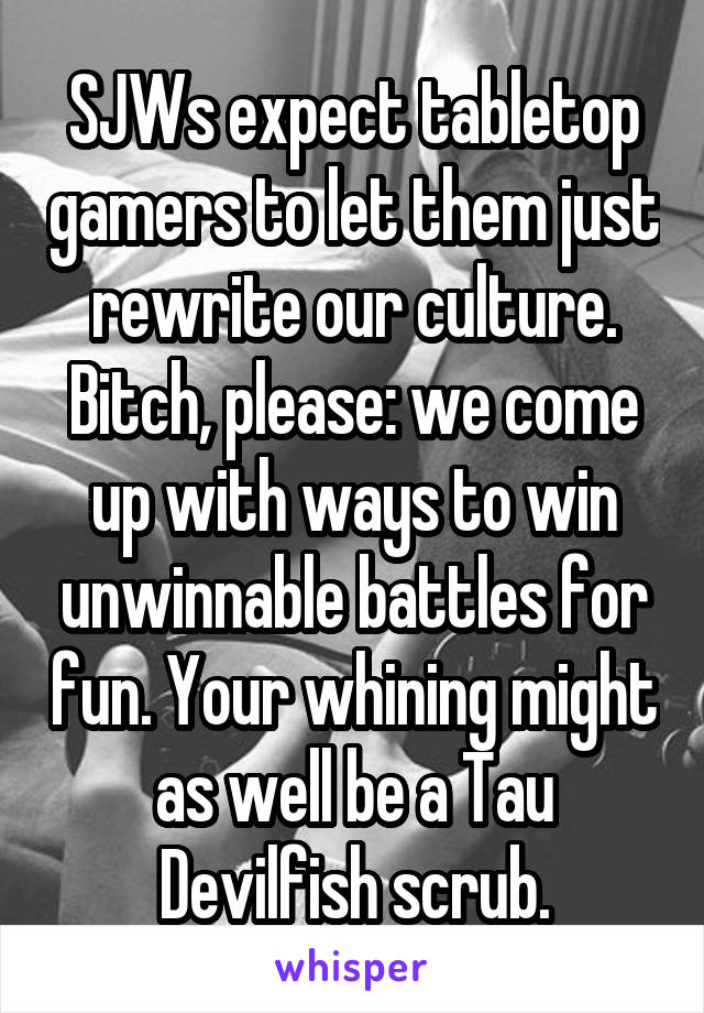 SJWs expect tabletop gamers to let them just rewrite our culture.
Bitch, please: we come up with ways to win unwinnable battles for fun. Your whining might as well be a Tau Devilfish scrub.