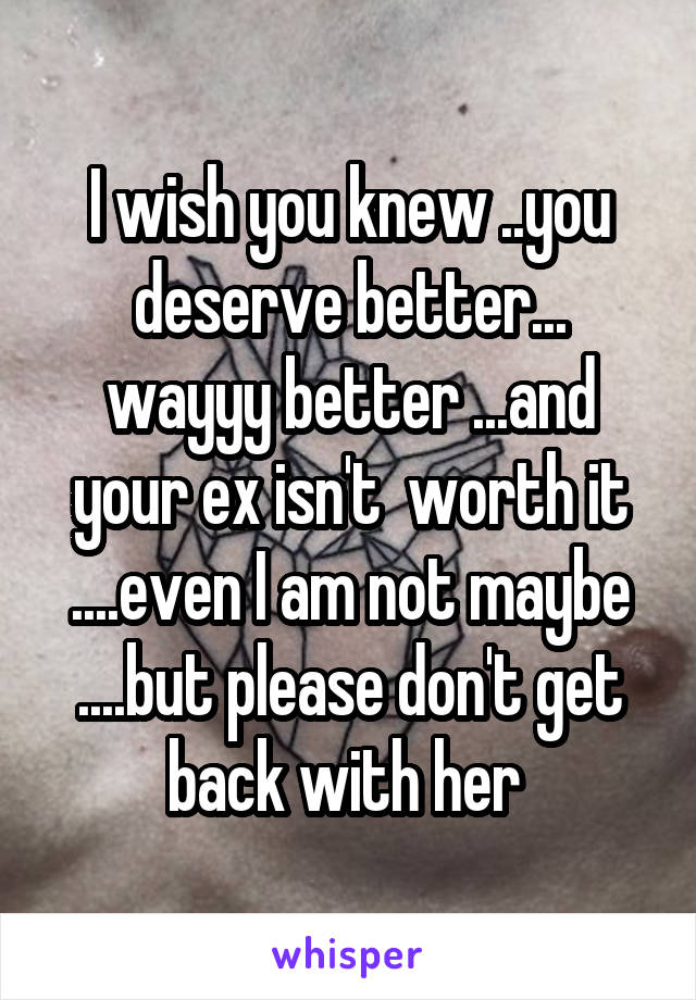 I wish you knew ..you deserve better... wayyy better ...and your ex isn't  worth it ....even I am not maybe ....but please don't get back with her 