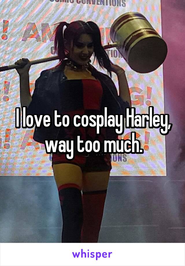 I love to cosplay Harley, way too much.