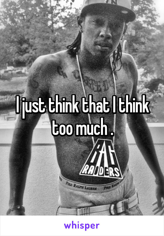 I just think that I think too much .