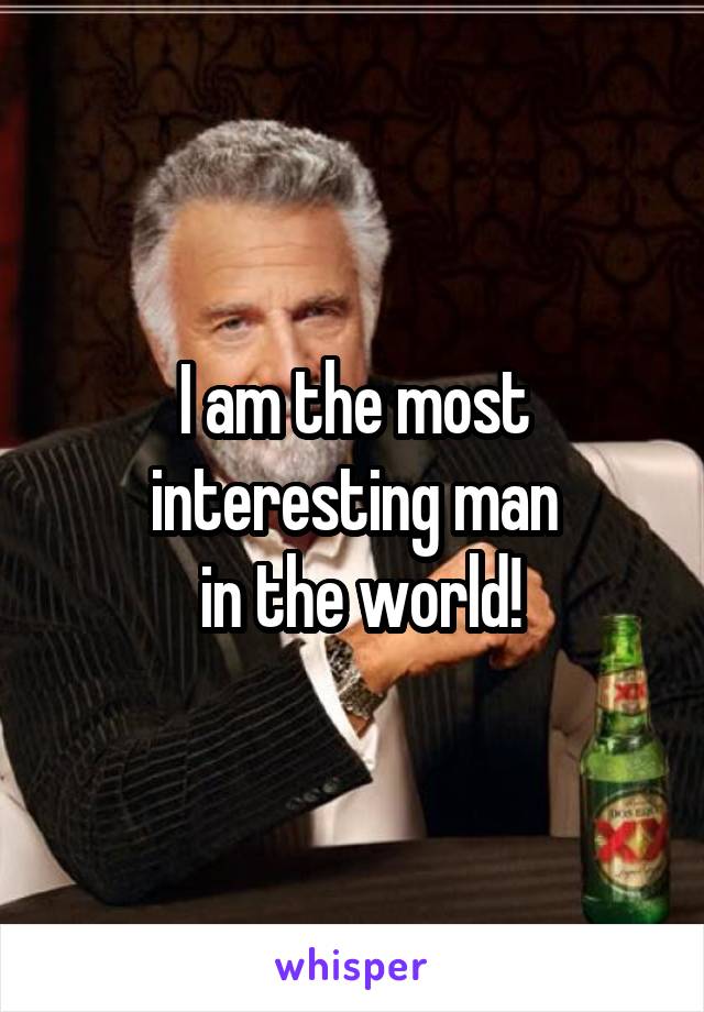 I am the most interesting man
 in the world!