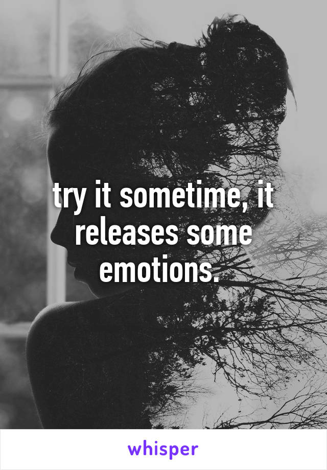 try it sometime, it releases some emotions. 