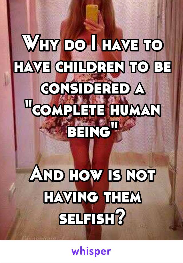 Why do I have to have children to be considered a "complete human being"

And how is not having them selfish?