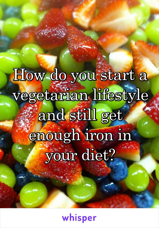 How do you start a vegetarian lifestyle and still get enough iron in your diet?