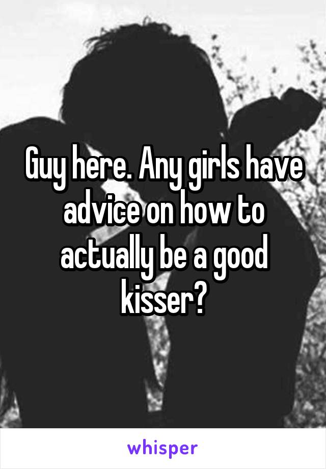 Guy here. Any girls have advice on how to actually be a good kisser?