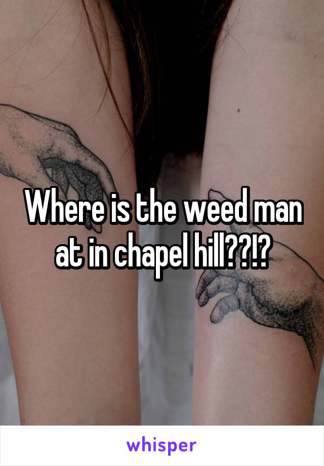 Where is the weed man at in chapel hill??!?