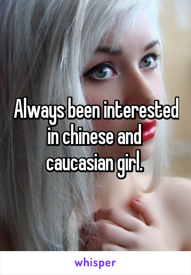 Always been interested in chinese and  caucasian girl. 