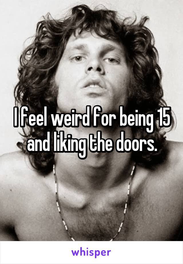 I feel weird for being 15 and liking the doors.