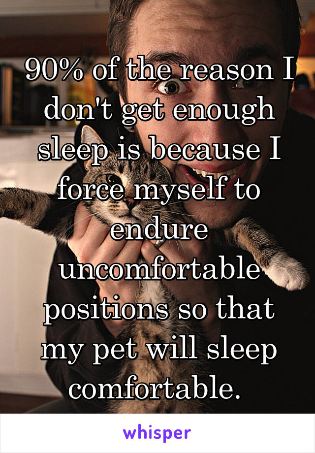 90% of the reason I don't get enough sleep is because I force myself to endure uncomfortable positions so that my pet will sleep comfortable. 