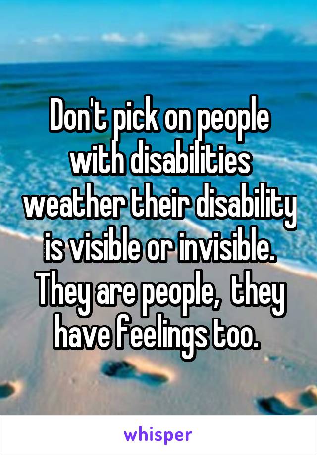 Don't pick on people with disabilities weather their disability is visible or invisible. They are people,  they have feelings too. 