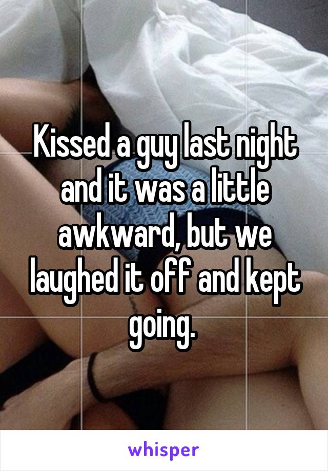 Kissed a guy last night and it was a little awkward, but we laughed it off and kept going. 