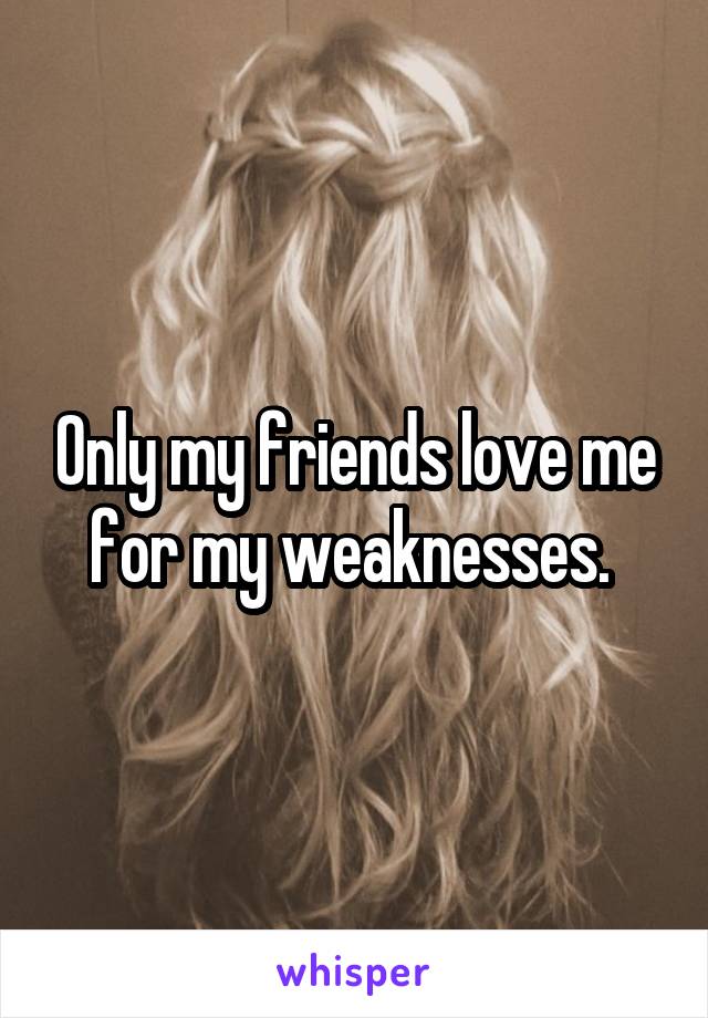 Only my friends love me for my weaknesses. 