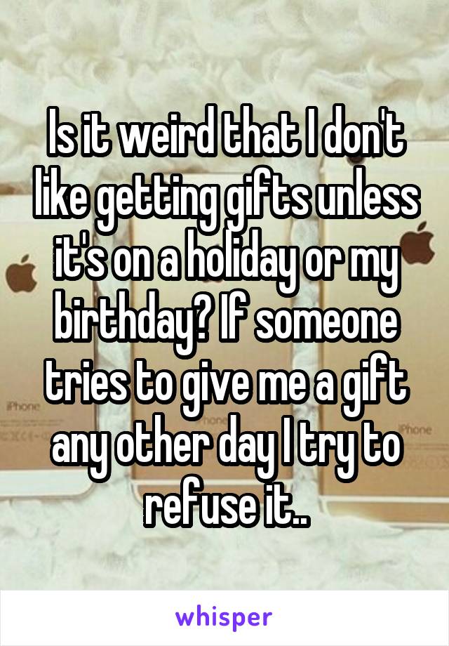 Is it weird that I don't like getting gifts unless it's on a holiday or my birthday? If someone tries to give me a gift any other day I try to refuse it..