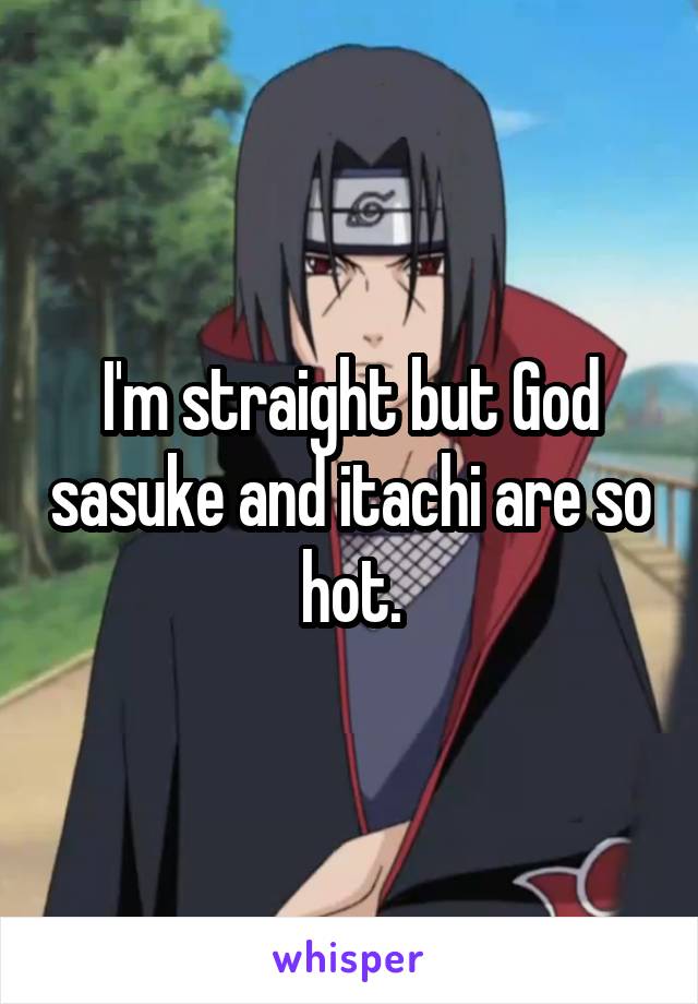 I'm straight but God sasuke and itachi are so hot.