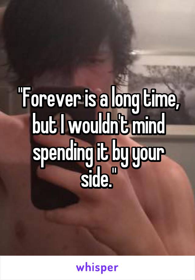 "Forever is a long time, but I wouldn't mind spending it by your side."