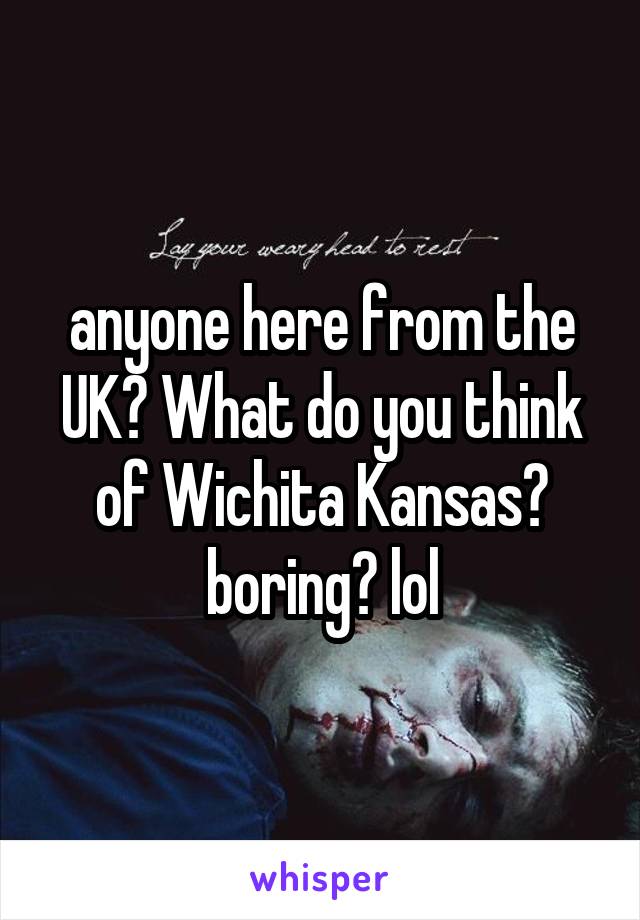 anyone here from the UK? What do you think of Wichita Kansas? boring? lol