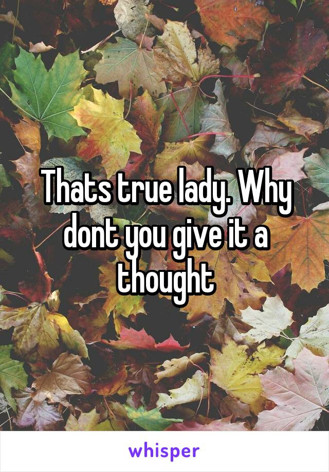 Thats true lady. Why dont you give it a thought