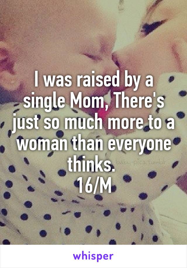 I was raised by a single Mom, There's just so much more to a woman than everyone thinks. 
16/M