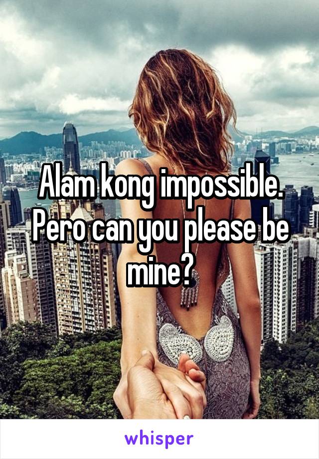 Alam kong impossible. Pero can you please be mine?