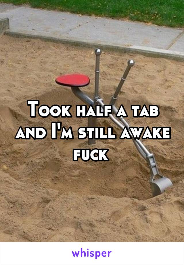 Took half a tab and I'm still awake fuck 