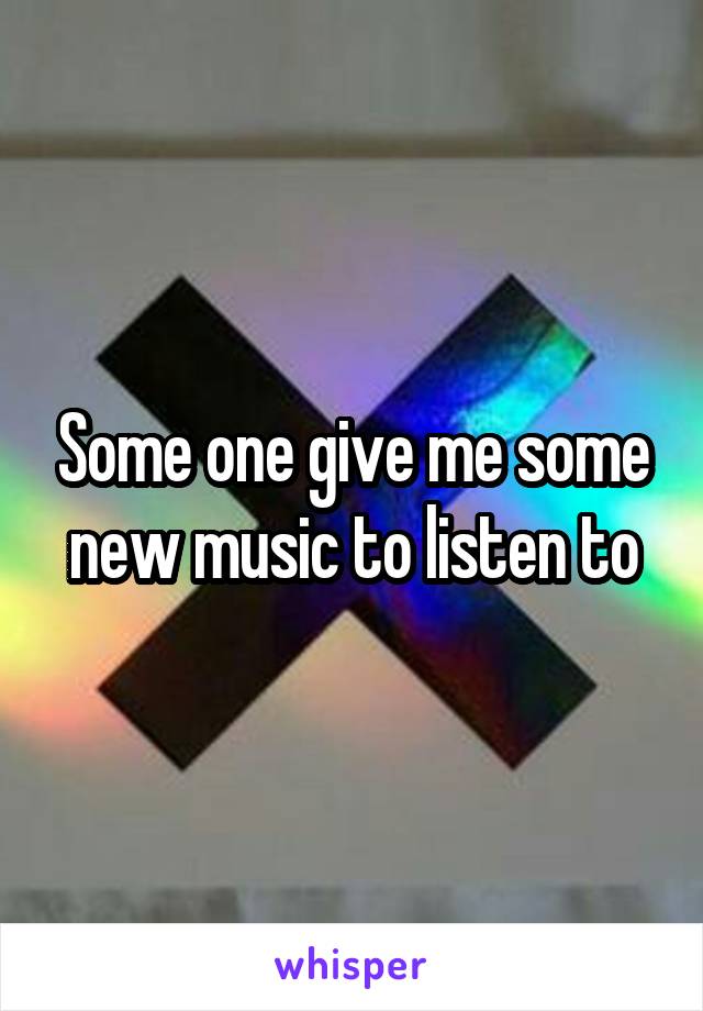 Some one give me some new music to listen to