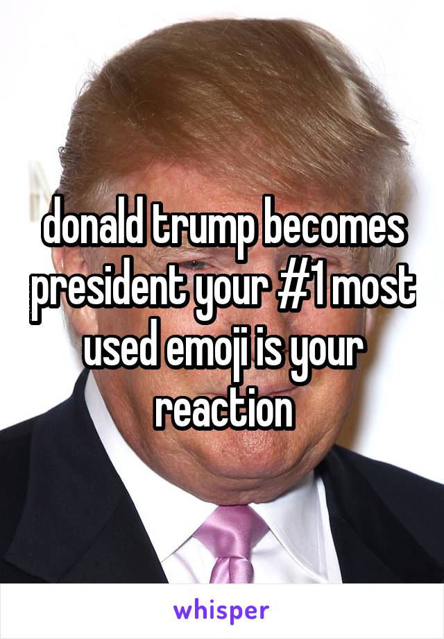 donald trump becomes president your #1 most used emoji is your reaction