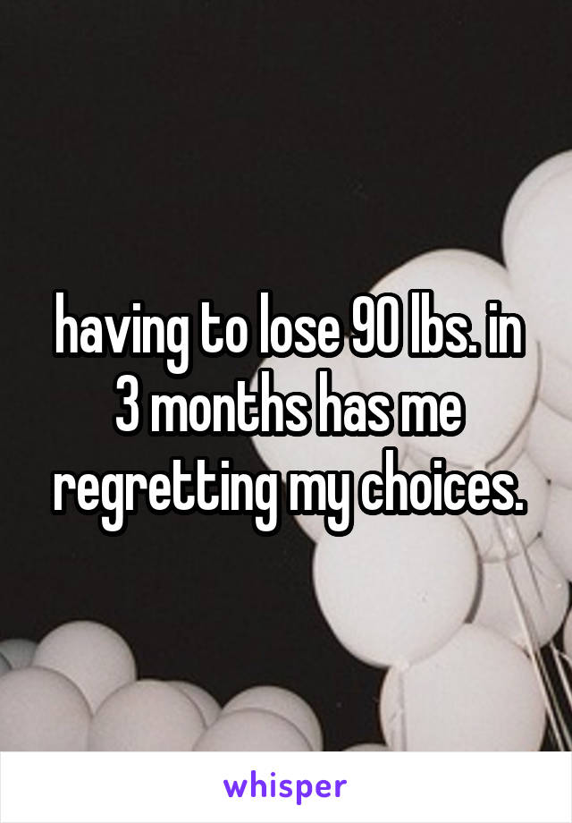 having to lose 90 lbs. in 3 months has me regretting my choices.