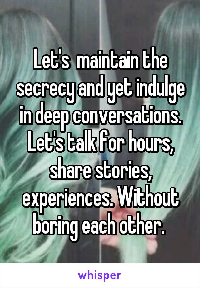 Let's  maintain the secrecy and yet indulge in deep conversations. Let's talk for hours, share stories, experiences. Without boring each other. 