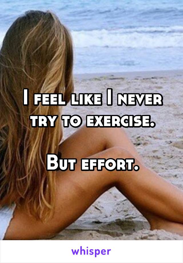 I feel like I never try to exercise.

But effort.