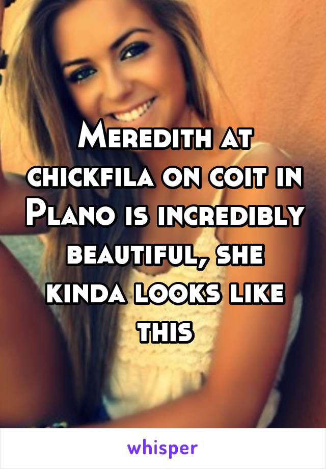 Meredith at chickfila on coit in Plano is incredibly beautiful, she kinda looks like this