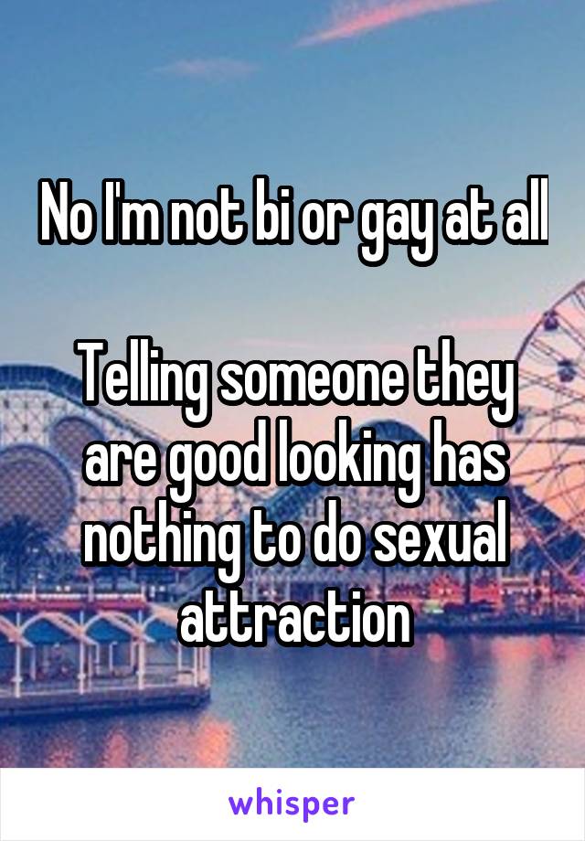 No I'm not bi or gay at all 
Telling someone they are good looking has nothing to do sexual attraction