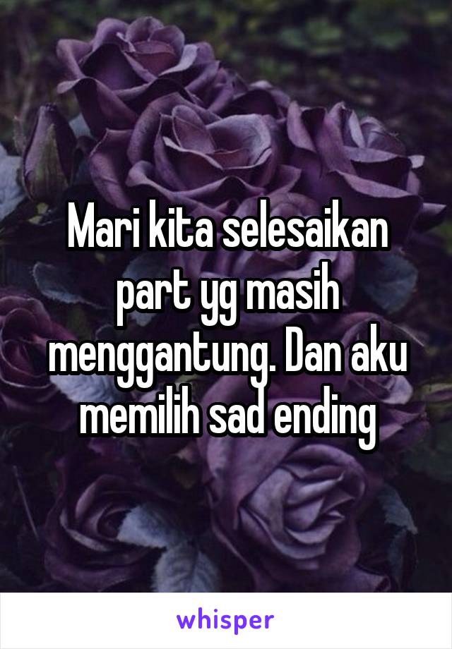 Mari kita selesaikan part yg masih menggantung. Dan aku memilih sad ending