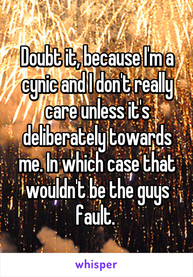 Doubt it, because I'm a cynic and I don't really care unless it's deliberately towards me. In which case that wouldn't be the guys fault. 