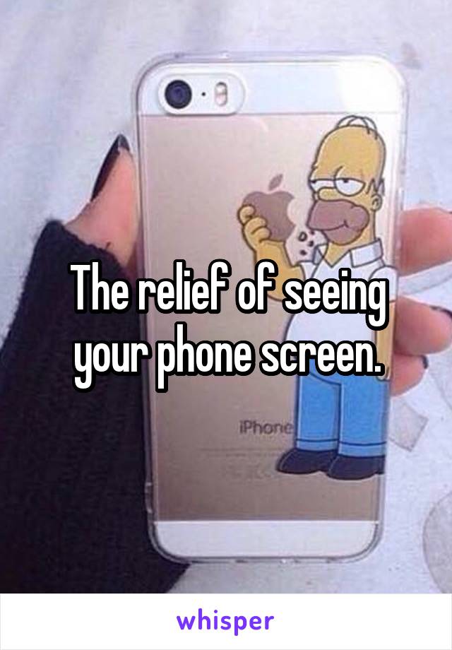 The relief of seeing your phone screen.