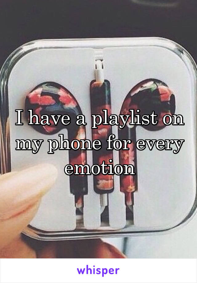 I have a playlist on my phone for every emotion