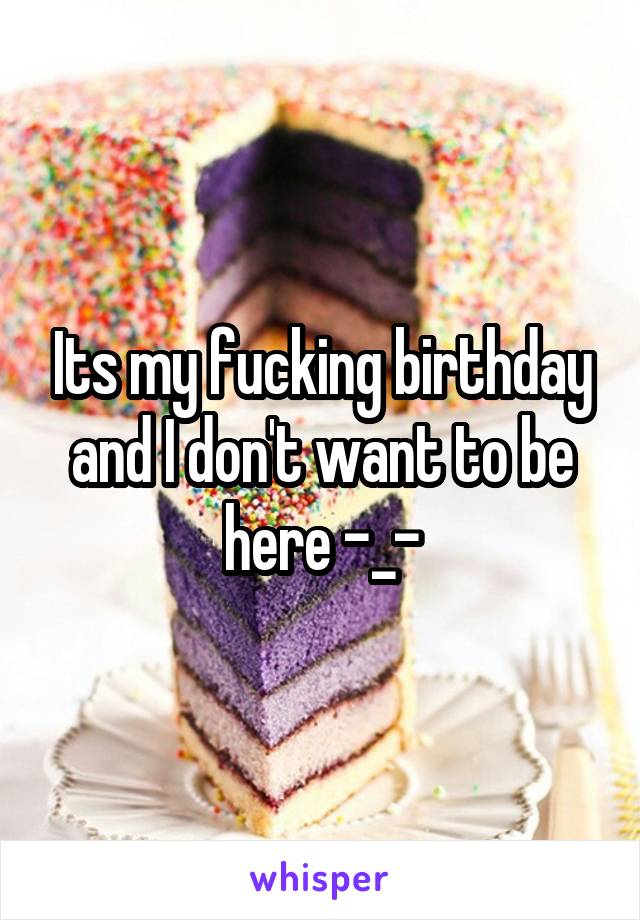 Its my fucking birthday and I don't want to be here -_-