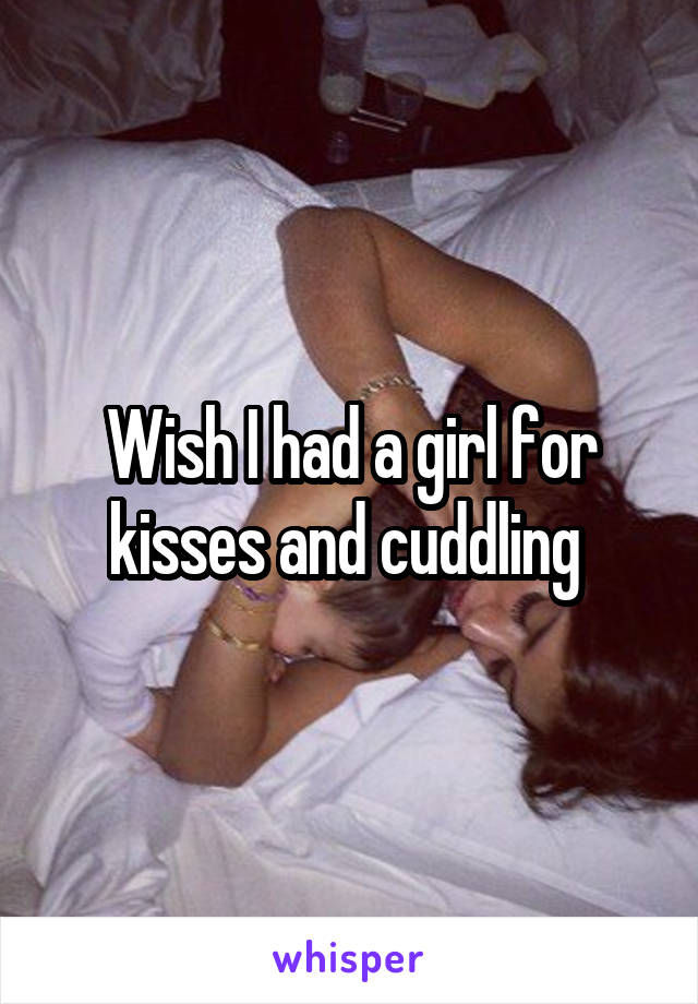 Wish I had a girl for kisses and cuddling 