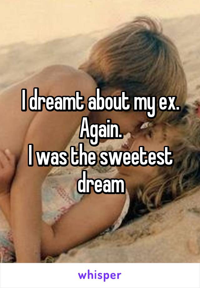 I dreamt about my ex. Again.
I was the sweetest dream