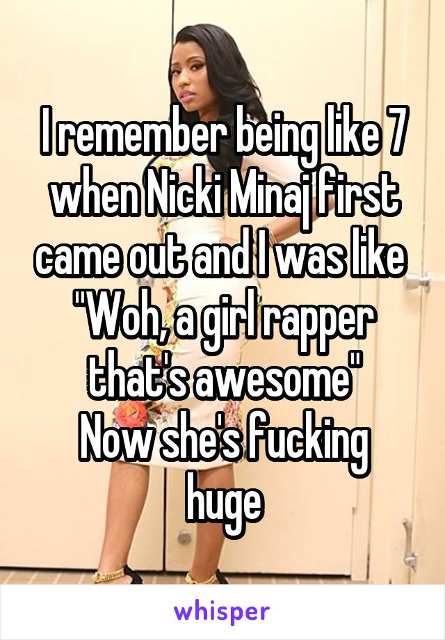 I remember being like 7 when Nicki Minaj first came out and I was like 
"Woh, a girl rapper that's awesome"
Now she's fucking huge