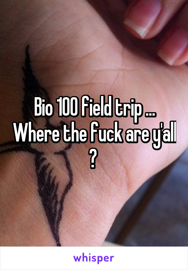 Bio 100 field trip ... Where the fuck are y'all ? 