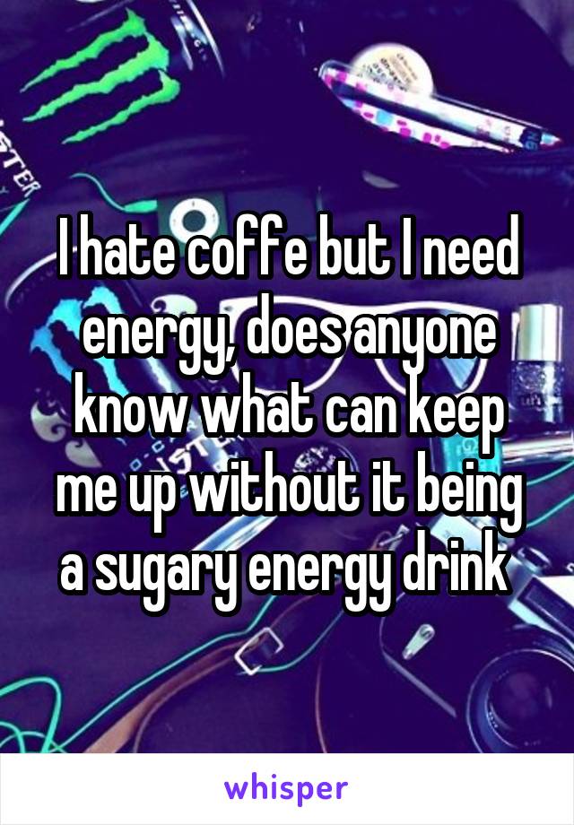 I hate coffe but I need energy, does anyone know what can keep me up without it being a sugary energy drink 