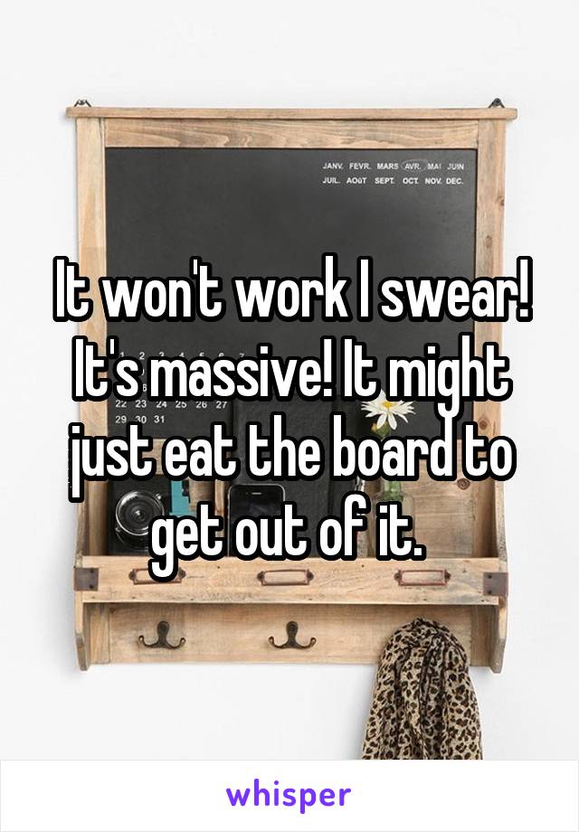 It won't work I swear! It's massive! It might just eat the board to get out of it. 