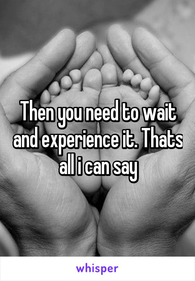 Then you need to wait and experience it. Thats all i can say