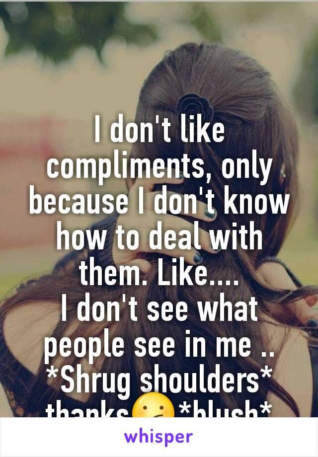 I don't like compliments, only because I don't know how to deal with them. Like....
I don't see what people see in me .. *Shrug shoulders* thanks😕*blush*