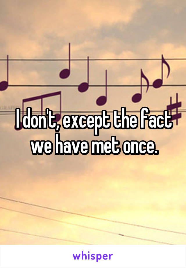 I don't, except the fact we have met once.