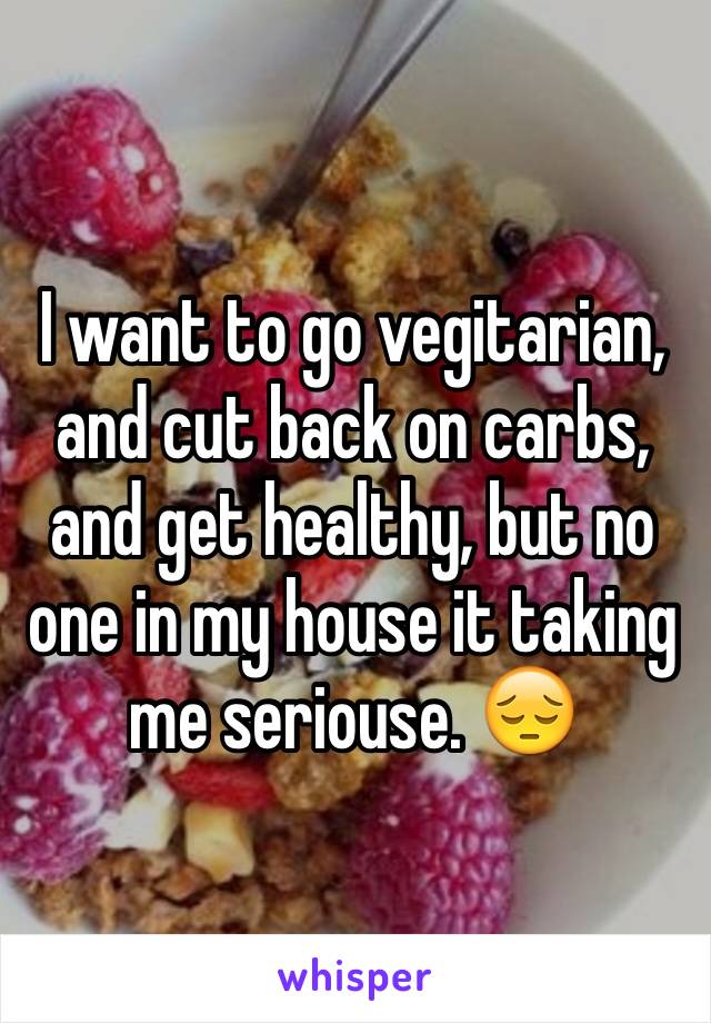 I want to go vegitarian, and cut back on carbs, and get healthy, but no one in my house it taking me seriouse. 😔