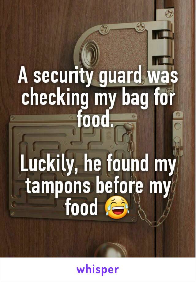 A security guard was checking my bag for food. 

Luckily, he found my tampons before my food 😂