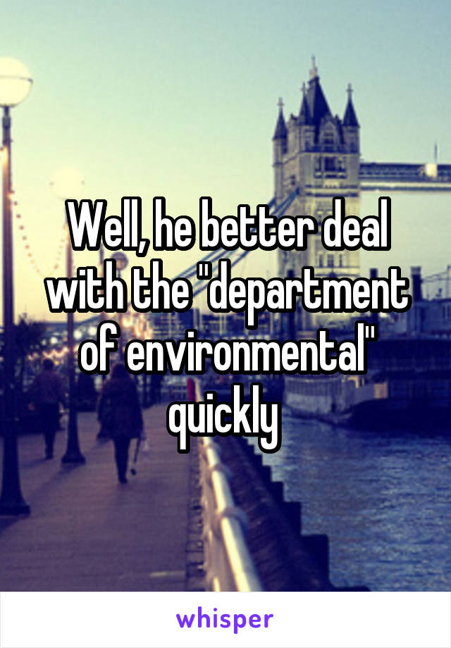 Well, he better deal with the "department of environmental" quickly 